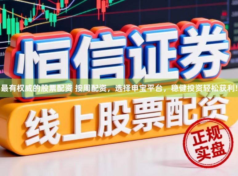 最有权威的股票配资 按周配资，选择申宝平台，稳健投资轻松获利!