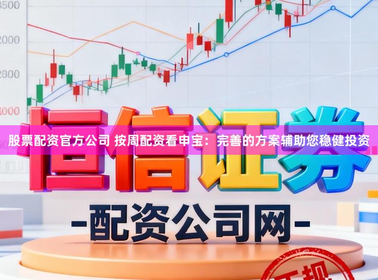 股票配资官方公司 按周配资看申宝：完善的方案辅助您稳健投资