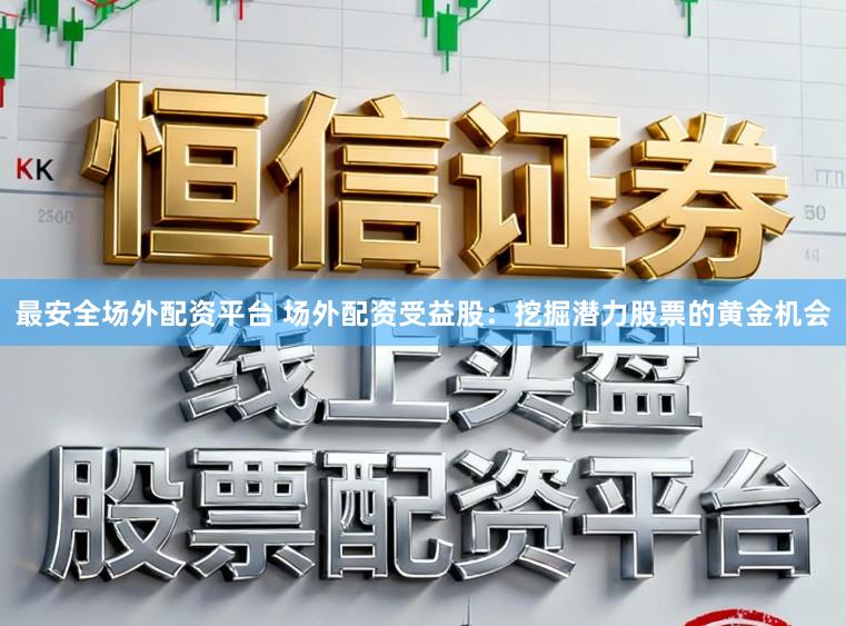 最安全场外配资平台 场外配资受益股：挖掘潜力股票的黄金机会