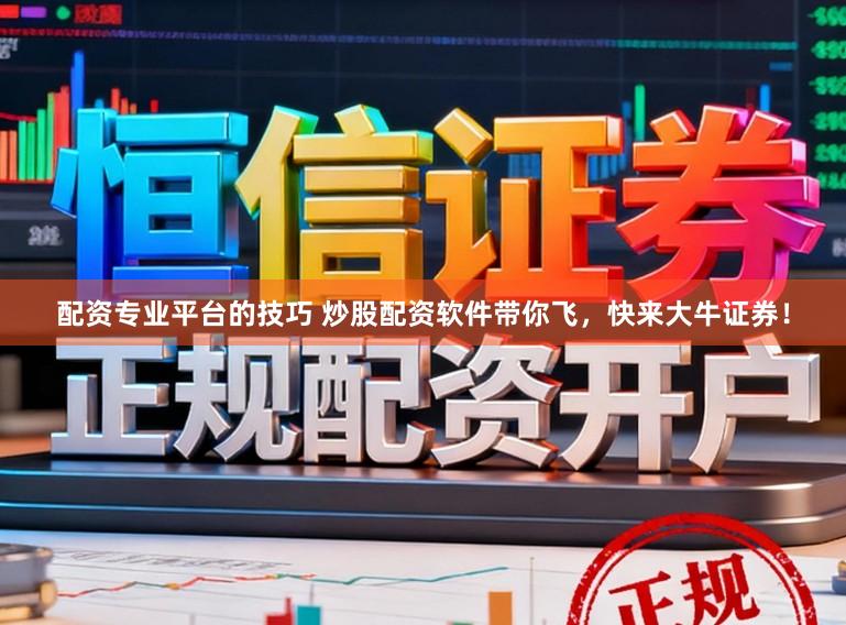 配资专业平台的技巧 炒股配资软件带你飞，快来大牛证券！