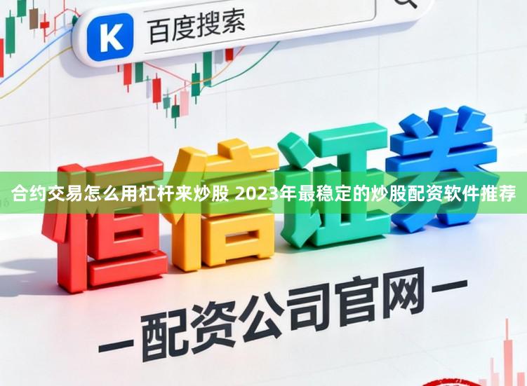 合约交易怎么用杠杆来炒股 2023年最稳定的炒股配资软件推荐