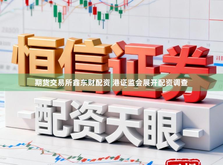 期货交易所鑫东财配资 港证监会展开配资调查