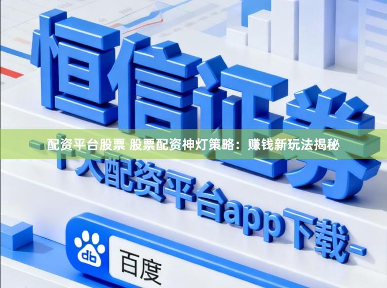 配资平台股票 股票配资神灯策略：赚钱新玩法揭秘