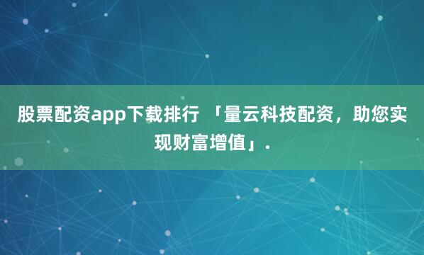 股票配资app下载排行 「量云科技配资，助您实现财富增值」.