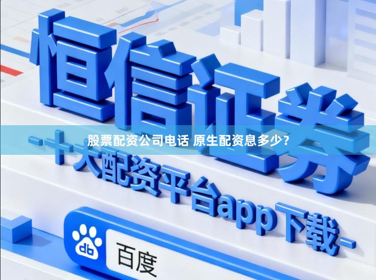 股票配资公司电话 原生配资息多少？