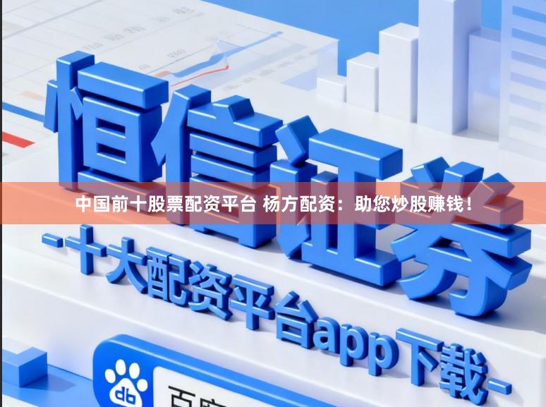 中国前十股票配资平台 杨方配资：助您炒股赚钱！