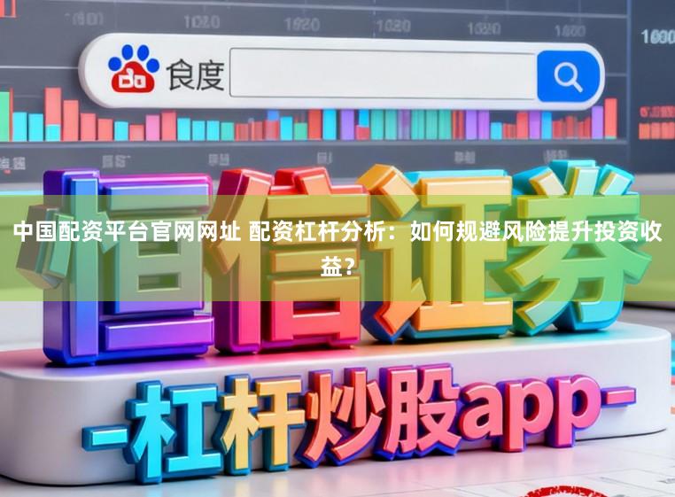 中国配资平台官网网址 配资杠杆分析：如何规避风险提升投资收益？