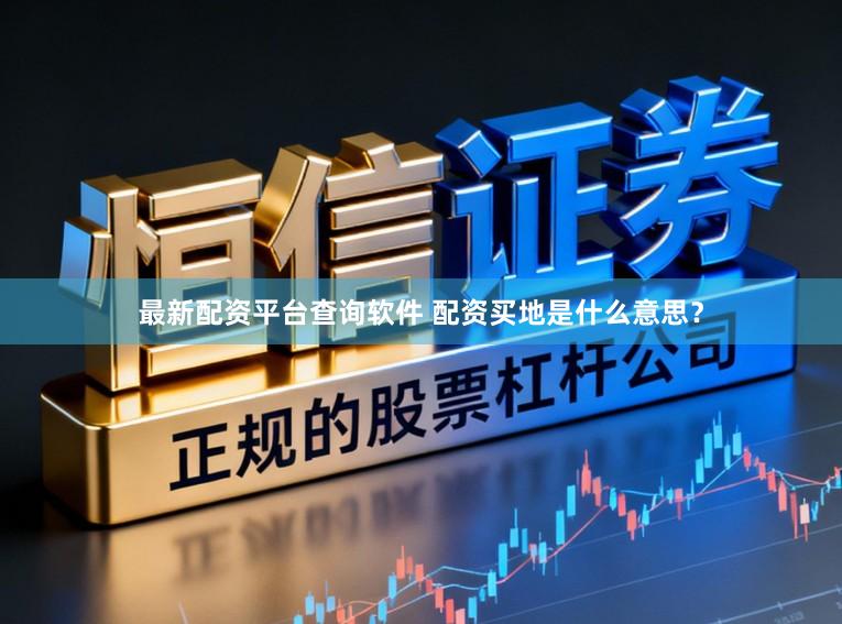 最新配资平台查询软件 配资买地是什么意思？