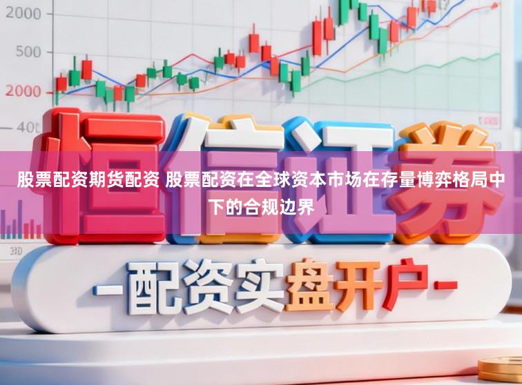 股票配资期货配资 股票配资在全球资本市场在存量博弈格局中下的合规边界