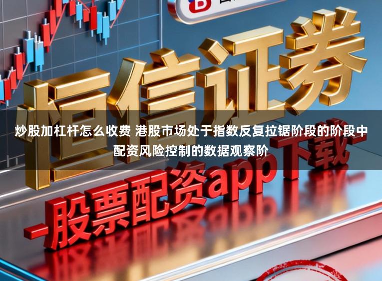 炒股加杠杆怎么收费 港股市场处于指数反复拉锯阶段的阶段中配资风险控制的数据观察阶