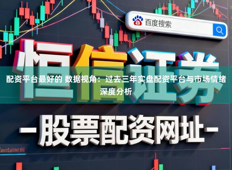 配资平台最好的 数据视角：过去三年实盘配资平台与市场情绪深度分析