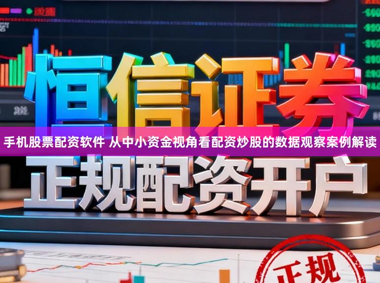 手机股票配资软件 从中小资金视角看配资炒股的数据观察案例解读