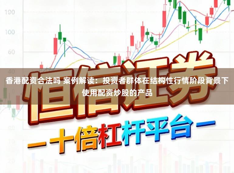 香港配资合法吗 案例解读：投资者群体在结构性行情阶段背景下使用配资炒股的产品