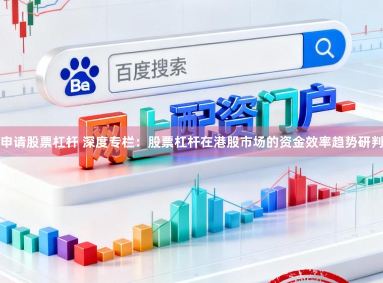 申请股票杠杆 深度专栏:股票杠杆在港股市场的资金效率趋势研判