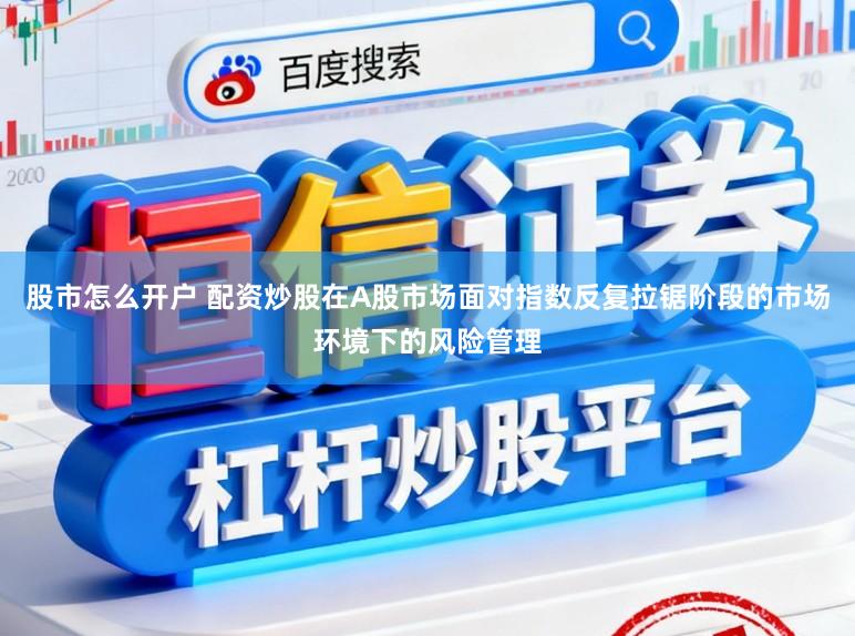 股市怎么开户 配资炒股在A股市场面对指数反复拉锯阶段的市场环境下的风险管理