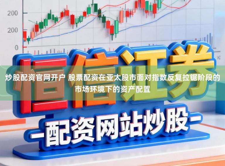 炒股配资官网开户 股票配资在亚太股市面对指数反复拉锯阶段的市场环境下的资产配置