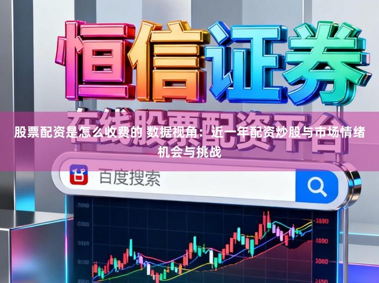 股票配资是怎么收费的 数据视角：近一年配资炒股与市场情绪机会与挑战
