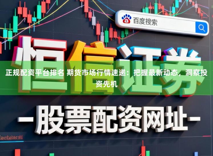 正规配资平台排名 期货市场行情速递：把握最新动态，洞察投资先机