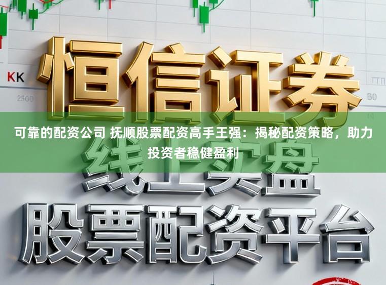 可靠的配资公司 抚顺股票配资高手王强：揭秘配资策略，助力投资者稳健盈利