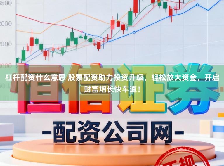 杠杆配资什么意思 股票配资助力投资升级，轻松放大资金，开启财富增长快车道！