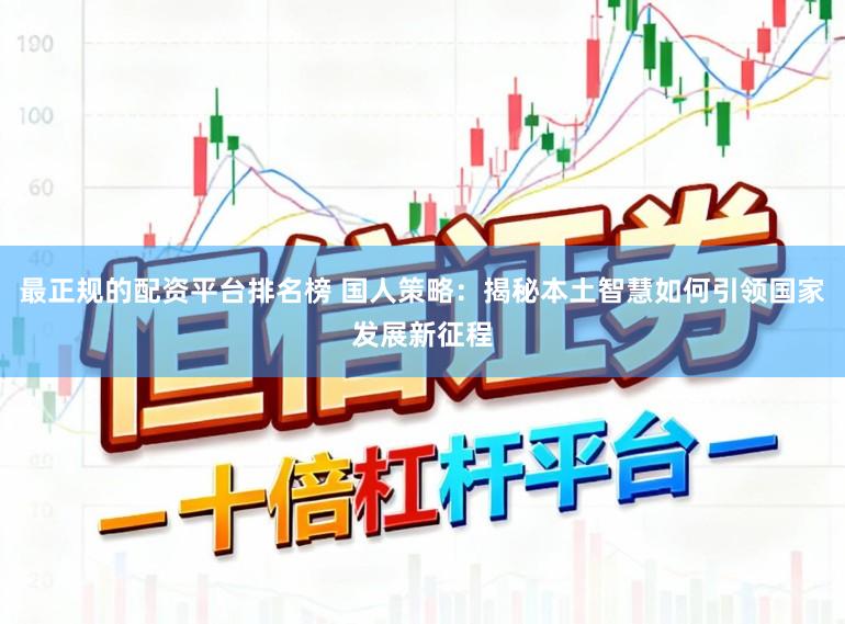 最正规的配资平台排名榜 国人策略：揭秘本土智慧如何引领国家发展新征程