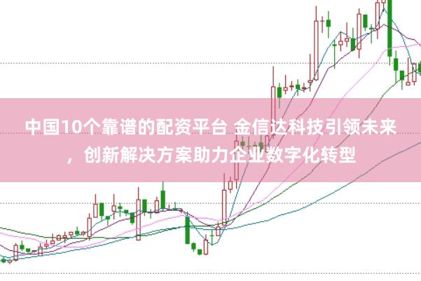 中国10个靠谱的配资平台 金信达科技引领未来，创新解决方案助力企业数字化转型