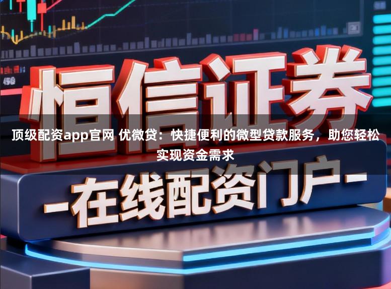 顶级配资app官网 优微贷：快捷便利的微型贷款服务，助您轻松实现资金需求