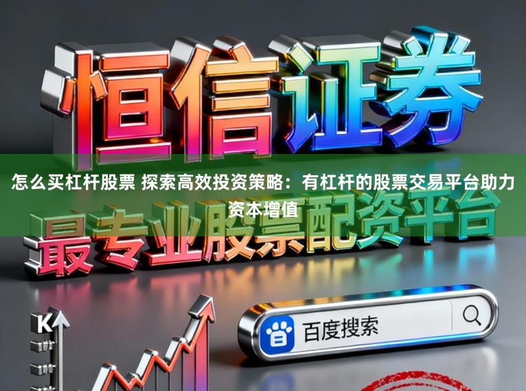 怎么买杠杆股票 探索高效投资策略：有杠杆的股票交易平台助力资本增值