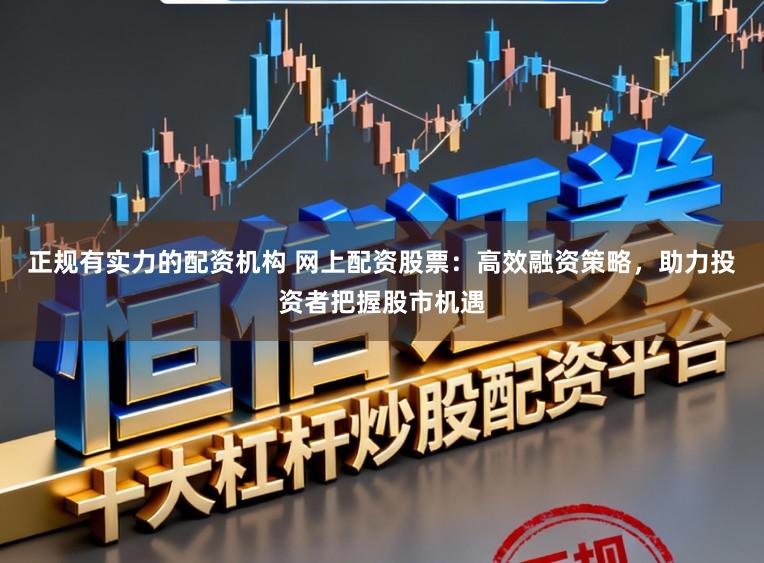正规有实力的配资机构 网上配资股票：高效融资策略，助力投资者把握股市机遇