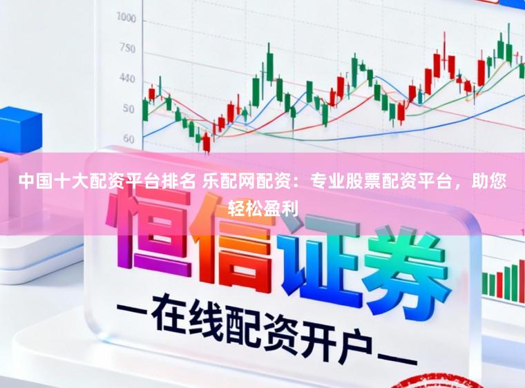 中国十大配资平台排名 乐配网配资：专业股票配资平台，助您轻松盈利