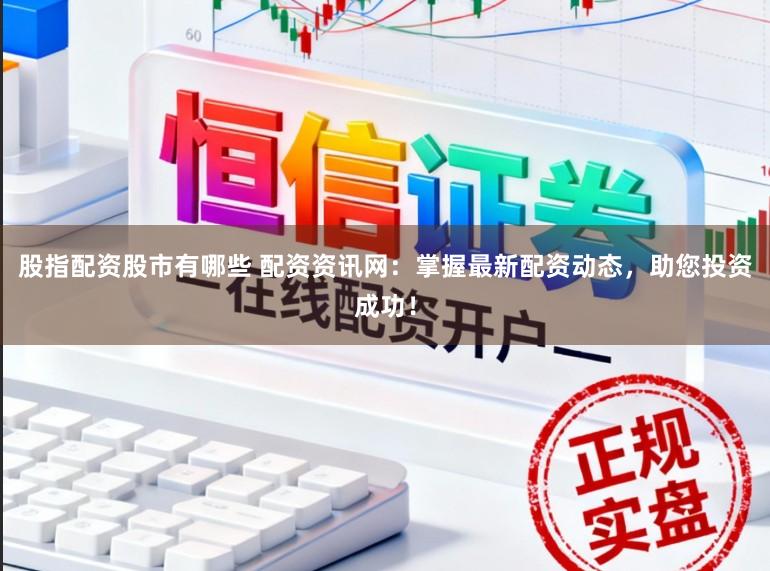 股指配资股市有哪些 配资资讯网：掌握最新配资动态，助您投资成功！