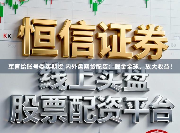 军官给账号委买期货 内外盘期货配资:掘金全球,放大收益!