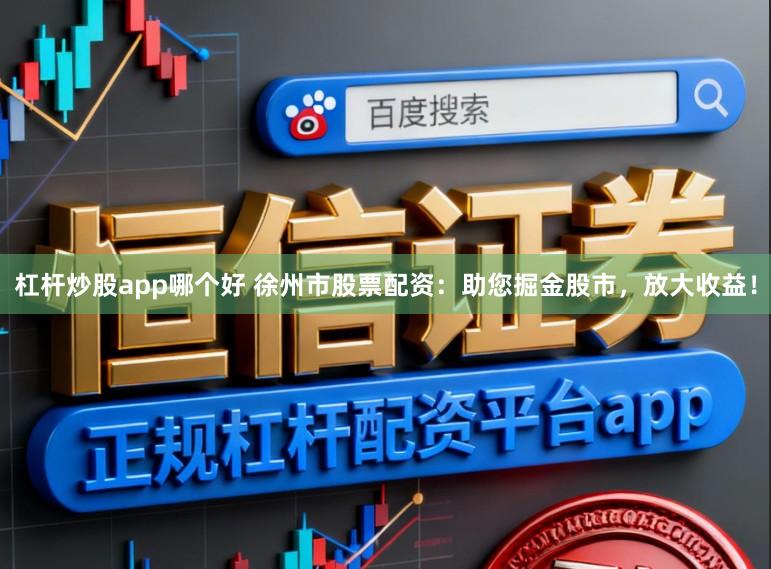 杠杆炒股app哪个好 徐州市股票配资：助您掘金股市，放大收益！