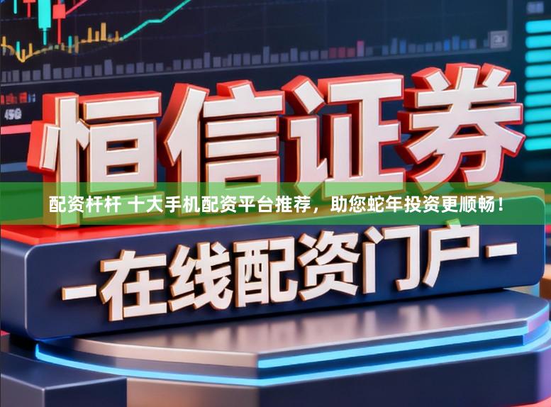 配资杆杆 十大手机配资平台推荐，助您蛇年投资更顺畅！