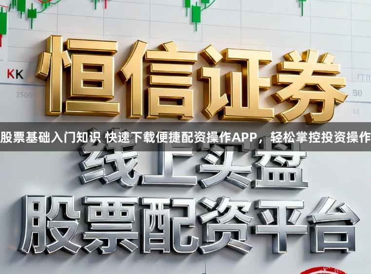 股票基础入门知识 快速下载便捷配资操作APP，轻松掌控投资操作