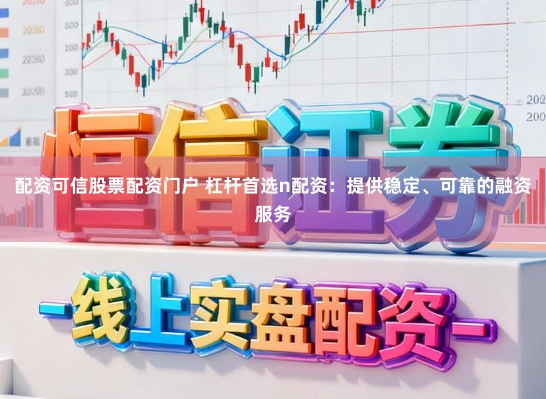配资可信股票配资门户 杠杆首选n配资：提供稳定、可靠的融资服务