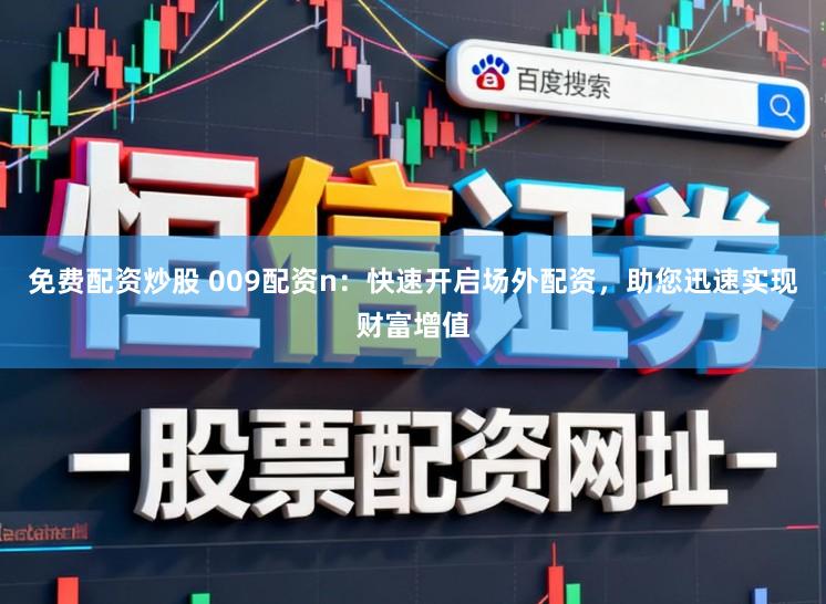免费配资炒股 009配资n：快速开启场外配资，助您迅速实现财富增值