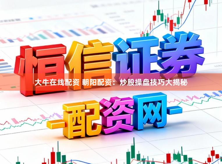 大牛在线配资 朝阳配资：炒股操盘技巧大揭秘