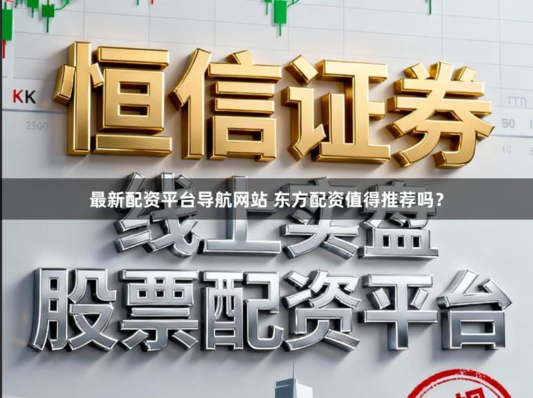 最新配资平台导航网站 东方配资值得推荐吗？