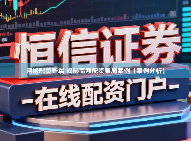 网络配资弊端 揭秘高额配资骗局案例【案例分析】