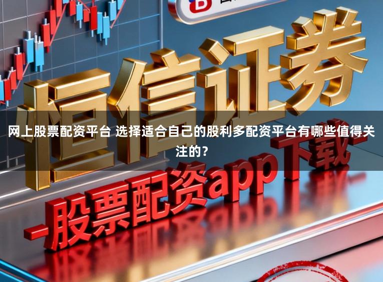 网上股票配资平台 选择适合自己的股利多配资平台有哪些值得关注的？