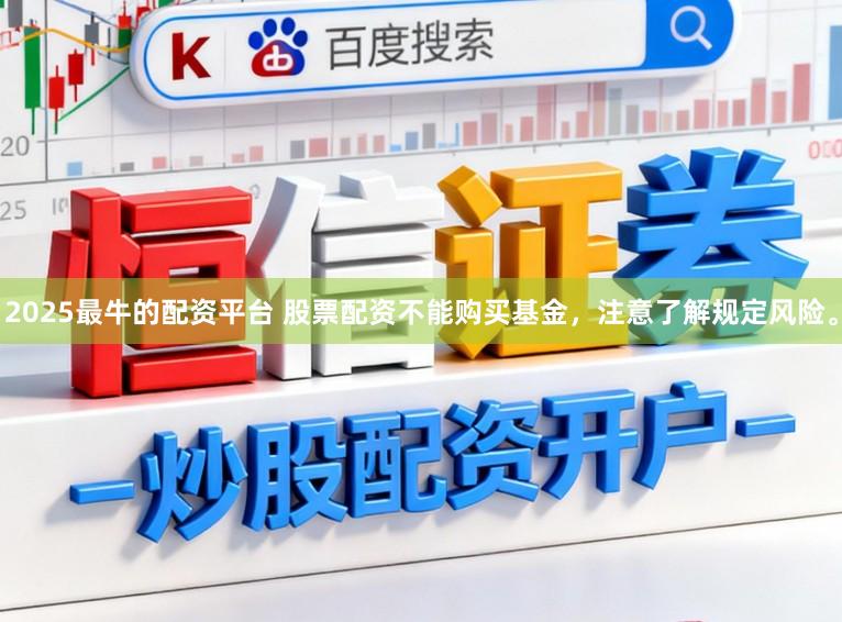 2025最牛的配资平台 股票配资不能购买基金，注意了解规定风险。