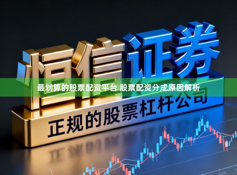 最划算的股票配资平台 股票配资分成原因解析