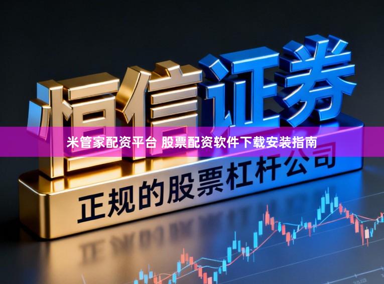 米管家配资平台 股票配资软件下载安装指南