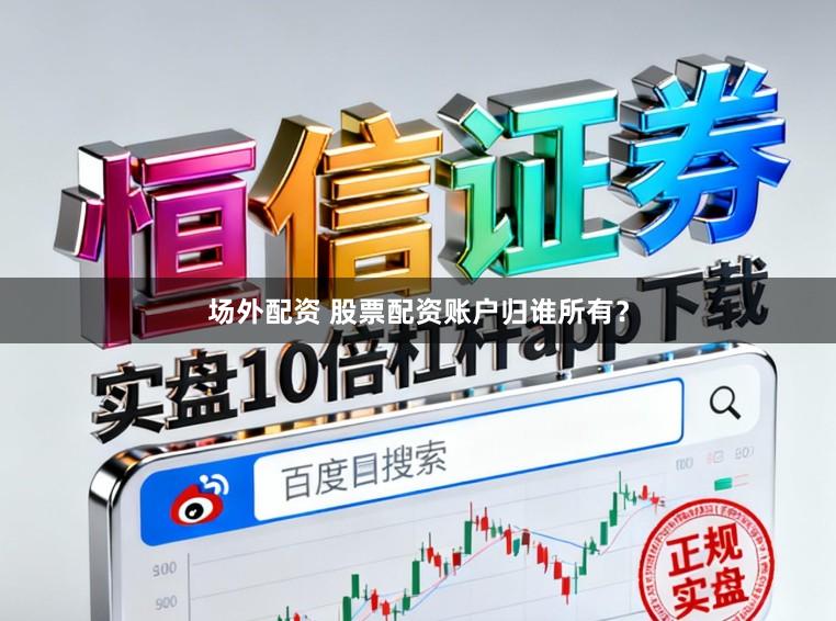 场外配资 股票配资账户归谁所有？
