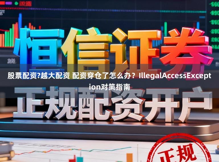 股票配资?越大配资 配资穿仓了怎么办？IllegalAccessException对策指南