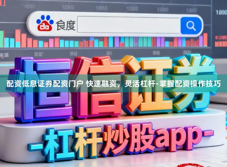 配资低息证券配资门户 快速融资，灵活杠杆-掌握配资操作技巧