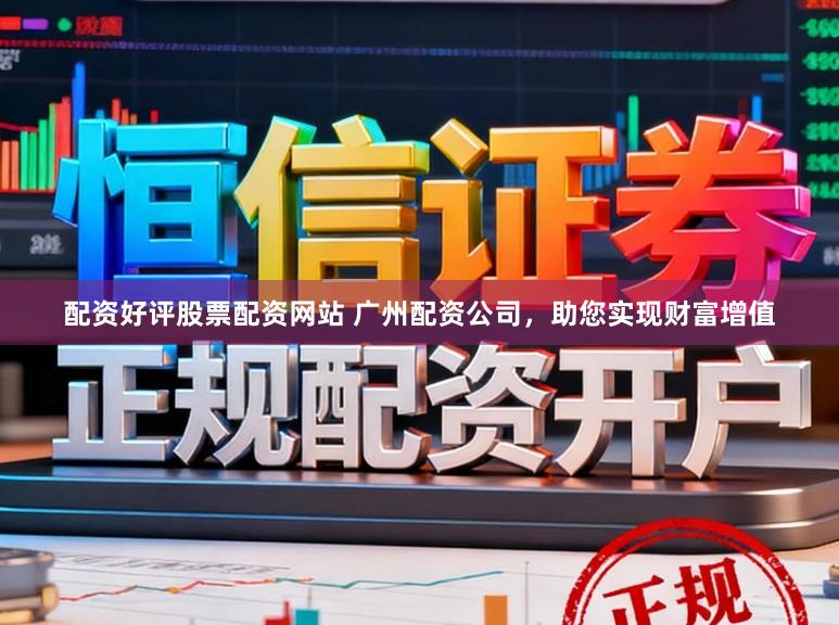 配资好评股票配资网站 广州配资公司，助您实现财富增值