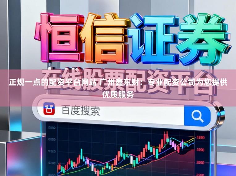 正规一点的配资平台网站 广州鑫东财：专业配资公司为您提供优质服务