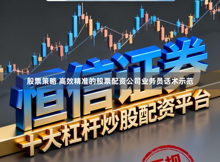 股票策略 高效精准的股票配资公司业务员话术示范